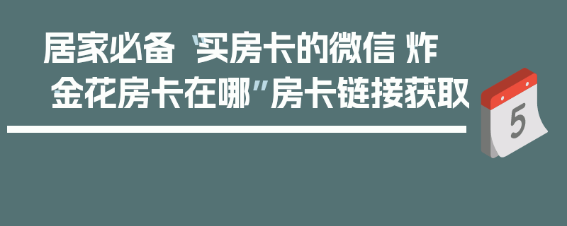 居家必备“买房卡的微信·炸·金花房卡在哪”房卡链接获取
