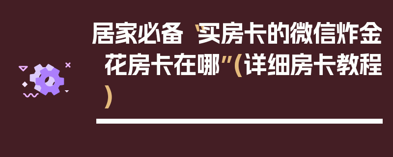 居家必备“买房卡的微信炸金花房卡在哪”(详细房卡教程)