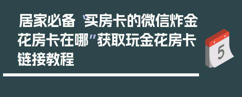 居家必备“买房卡的微信炸金花房卡在哪”获取玩金花房卡链接教程