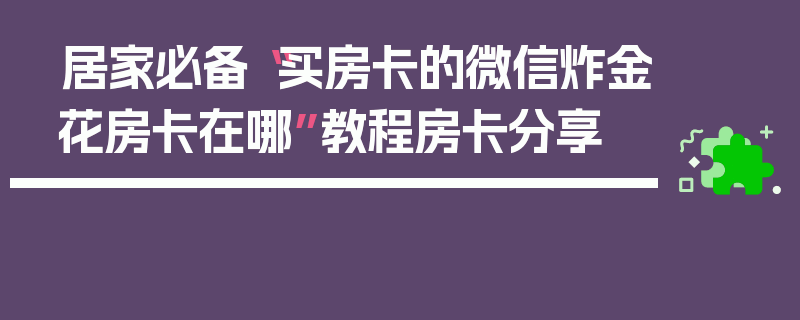 居家必备“买房卡的微信炸金花房卡在哪”教程房卡分享