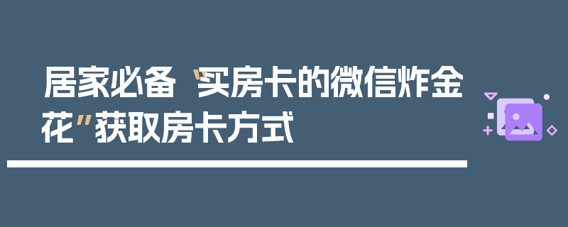 居家必备“买房卡的微信炸金花”获取房卡方式
