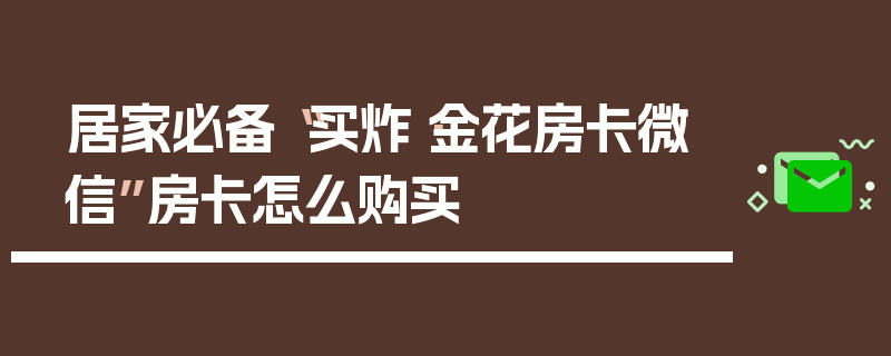 居家必备“买炸·金花房卡微信”房卡怎么购买