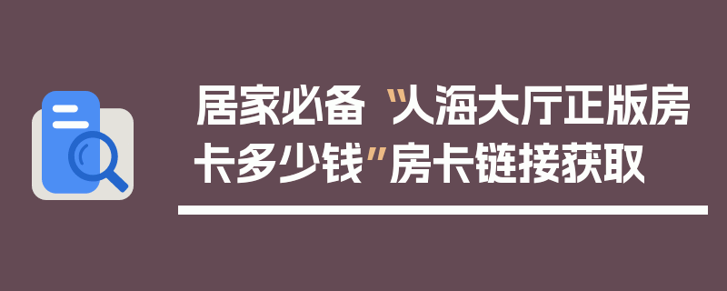 居家必备“人海大厅正版房卡多少钱”房卡链接获取