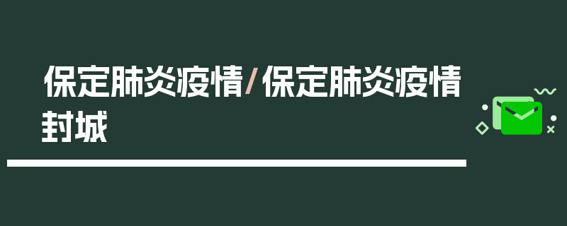 保定肺炎疫情/保定肺炎疫情封城