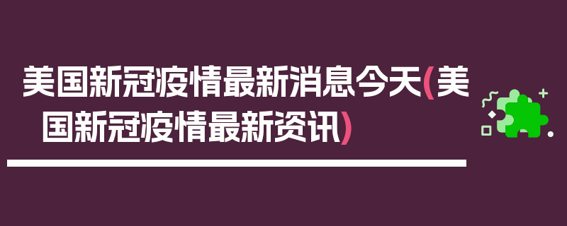 美国新冠疫情最新消息今天(美国新冠疫情最新资讯)