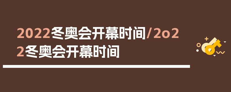 2022冬奥会开幕时间/2o22冬奥会开幕时间