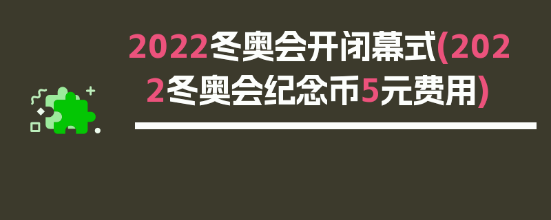 2022冬奥会开闭幕式(2022冬奥会纪念币5元费用)