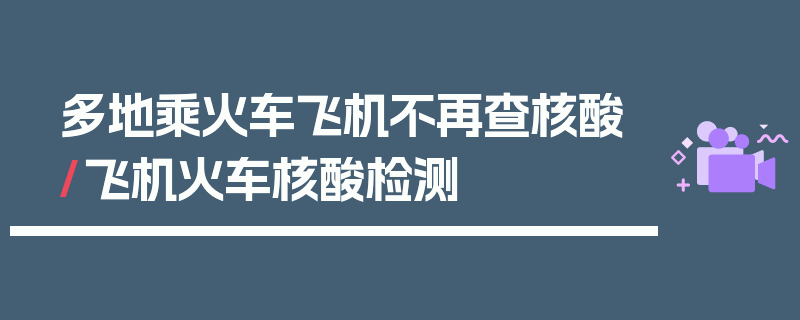 多地乘火车飞机不再查核酸/飞机火车核酸检测