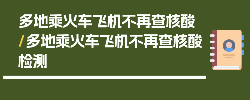 多地乘火车飞机不再查核酸/多地乘火车飞机不再查核酸检测