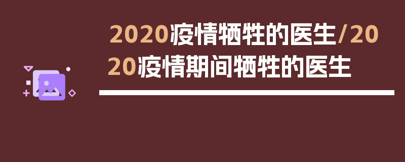2020疫情牺牲的医生/2020疫情期间牺牲的医生