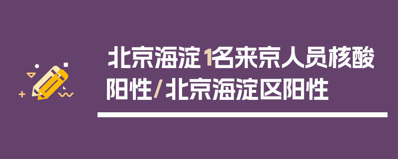 北京海淀1名来京人员核酸阳性/北京海淀区阳性