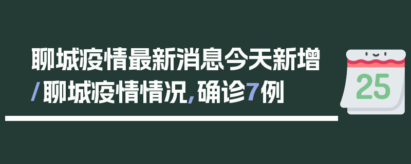 聊城疫情最新消息今天新增/聊城疫情情况,确诊7例