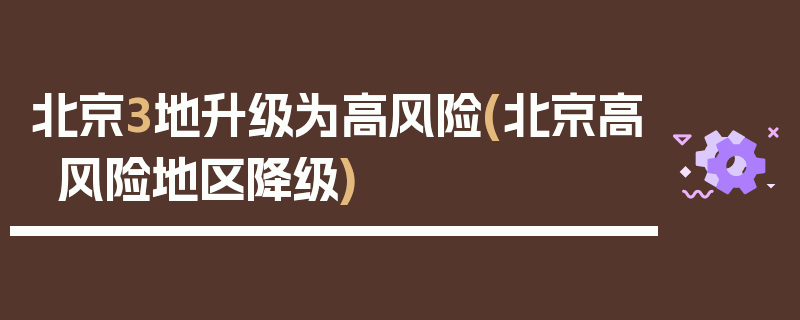 北京3地升级为高风险(北京高风险地区降级)
