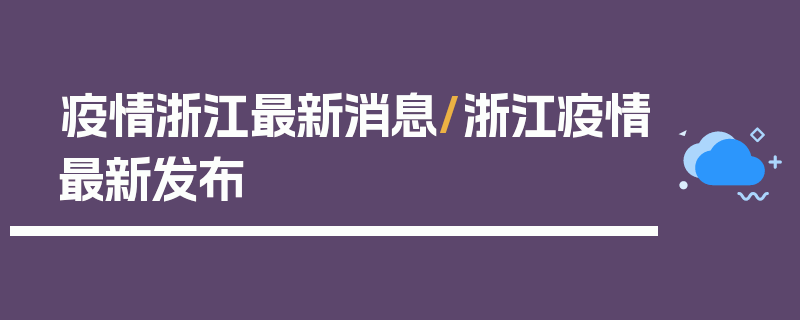 疫情浙江最新消息/浙江疫情最新发布
