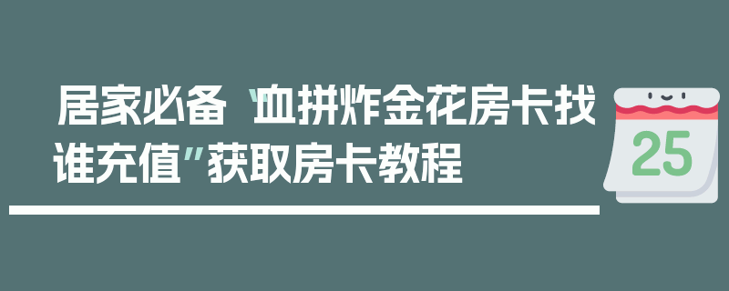居家必备“血拼炸金花房卡找谁充值”获取房卡教程
