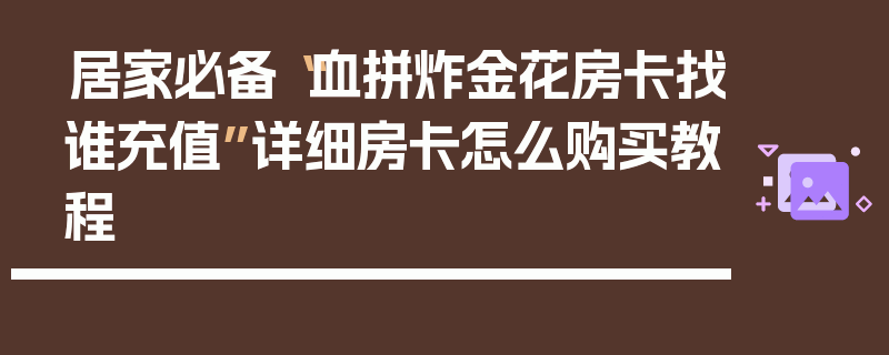 居家必备“血拼炸金花房卡找谁充值”详细房卡怎么购买教程