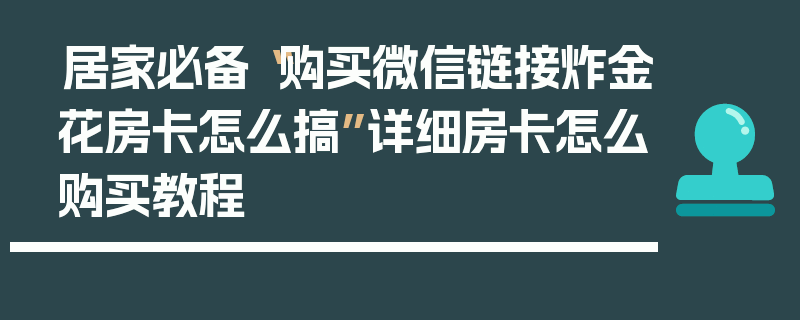 居家必备“购买微信链接炸金花房卡怎么搞”详细房卡怎么购买教程
