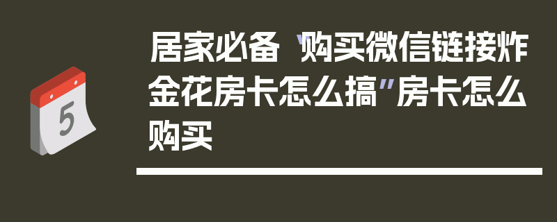 居家必备“购买微信链接炸金花房卡怎么搞”房卡怎么购买