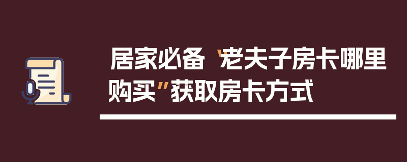 居家必备“老夫子房卡哪里购买”获取房卡方式
