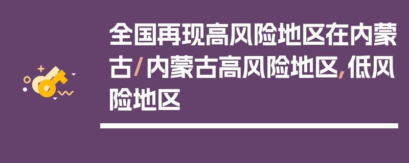 全国再现高风险地区在内蒙古/内蒙古高风险地区,低风险地区
