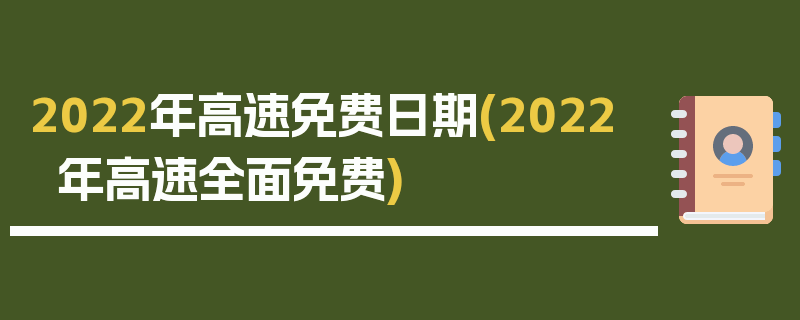2022年高速免费日期(2022年高速全面免费)