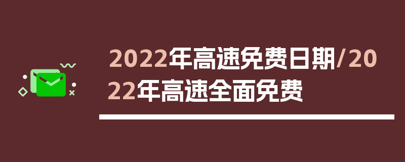 2022年高速免费日期/2022年高速全面免费