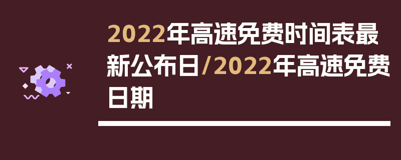 2022年高速免费时间表最新公布日/2022年高速免费日期
