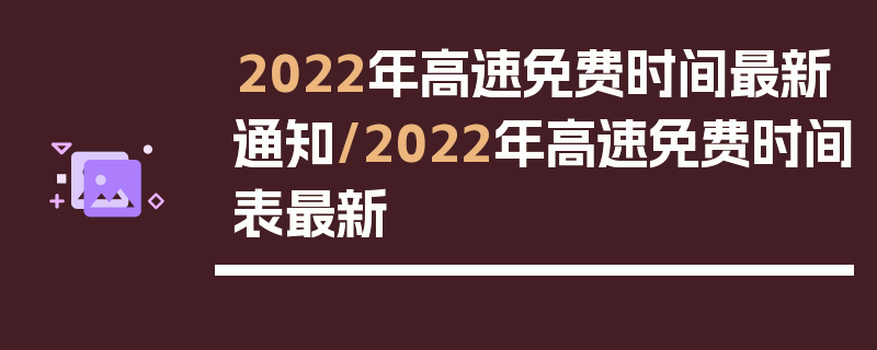 2022年高速免费时间最新通知/2022年高速免费时间表最新