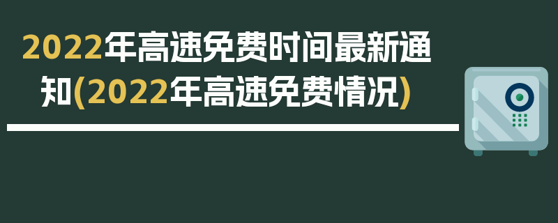 2022年高速免费时间最新通知(2022年高速免费情况)