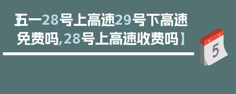 【五一28号上高速29号下高速免费吗,28号上高速收费吗】
