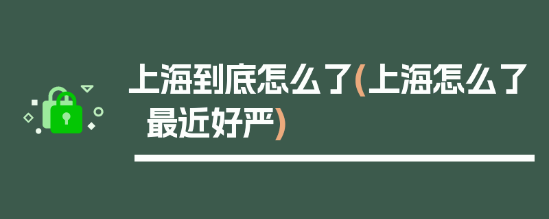 上海到底怎么了(上海怎么了最近好严)