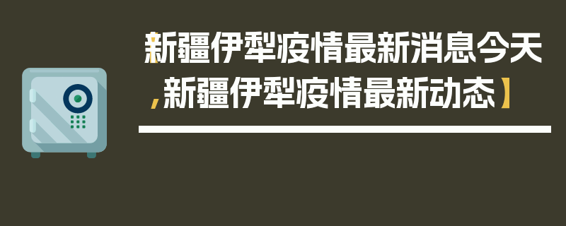【新疆伊犁疫情最新消息今天,新疆伊犁疫情最新动态】