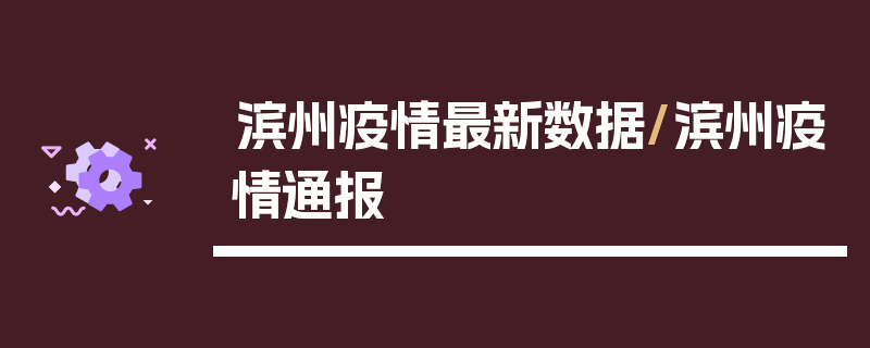 滨州疫情最新数据/滨州疫情通报