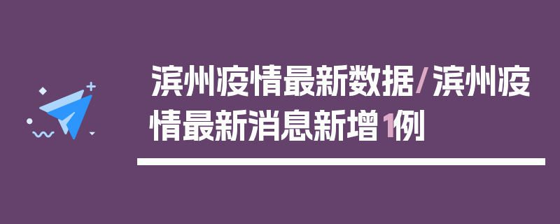 滨州疫情最新数据/滨州疫情最新消息新增1例