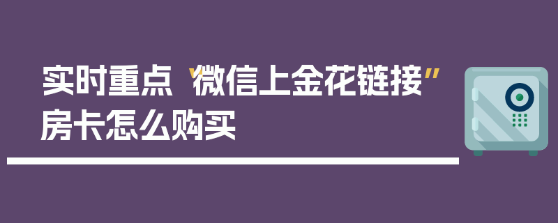 实时重点“微信上金花链接”房卡怎么购买