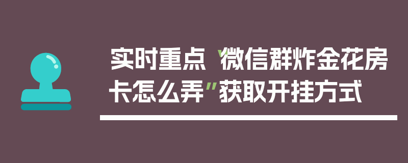 实时重点“微信群炸金花房卡怎么弄”获取开挂方式