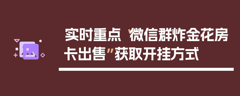 实时重点“微信群炸金花房卡出售”获取开挂方式