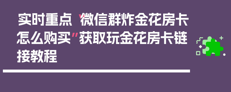 实时重点“微信群炸金花房卡怎么购买”获取玩金花房卡链接教程