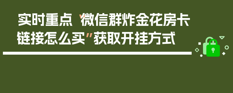 实时重点“微信群炸金花房卡链接怎么买”获取开挂方式