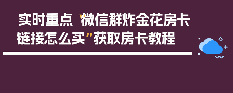 实时重点“微信群炸金花房卡链接怎么买”获取房卡教程
