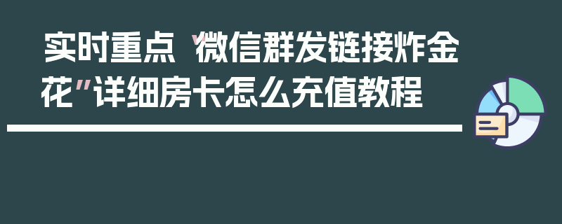 实时重点“微信群发链接炸金花”详细房卡怎么充值教程