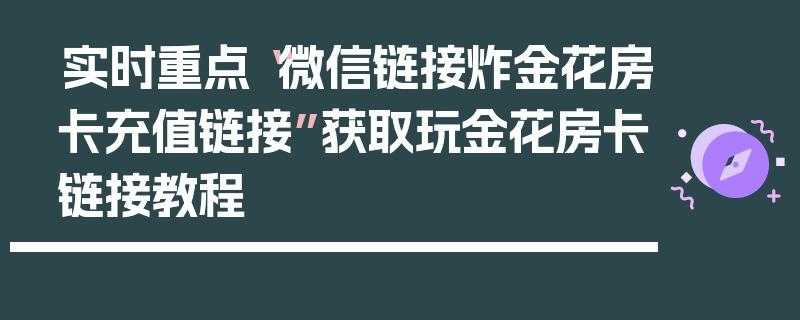 实时重点“微信链接炸金花房卡充值链接”获取玩金花房卡链接教程