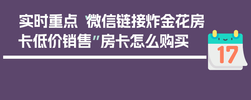 实时重点“微信链接炸金花房卡低价销售”房卡怎么购买