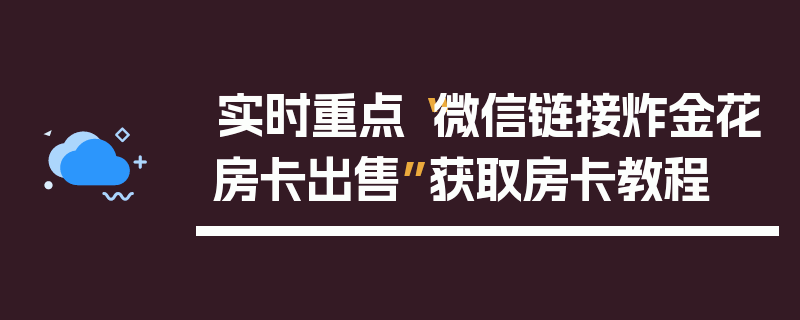 实时重点“微信链接炸金花房卡出售”获取房卡教程