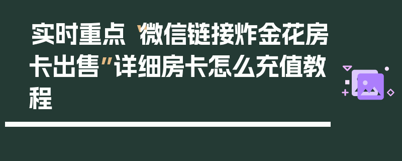 实时重点“微信链接炸金花房卡出售”详细房卡怎么充值教程