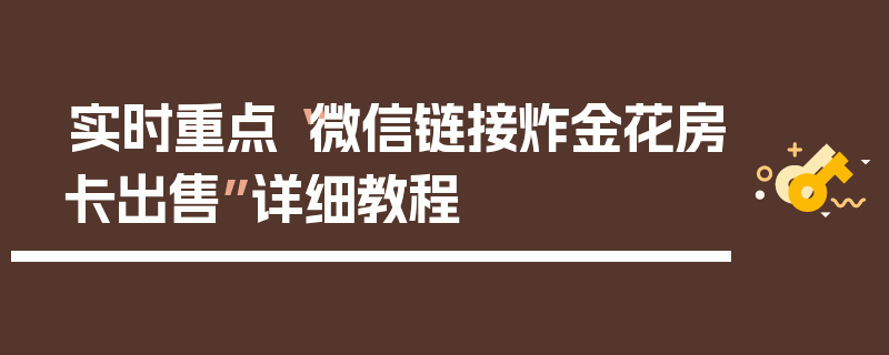 实时重点“微信链接炸金花房卡出售”详细教程