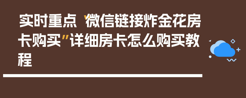 实时重点“微信链接炸金花房卡购买”详细房卡怎么购买教程