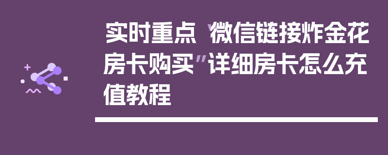 实时重点“微信链接炸金花房卡购买”详细房卡怎么充值教程
