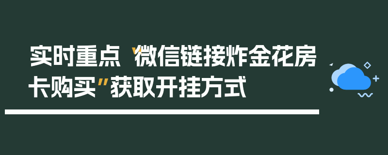 实时重点“微信链接炸金花房卡购买”获取开挂方式