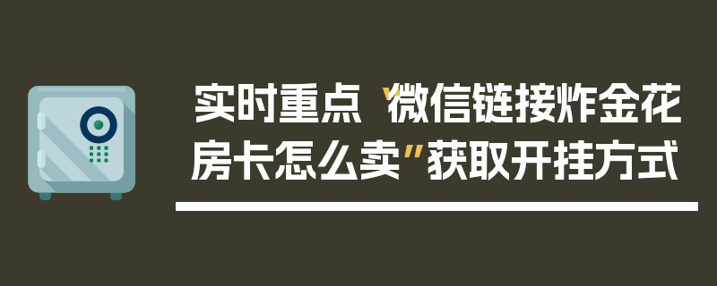 实时重点“微信链接炸金花房卡怎么卖”获取开挂方式
